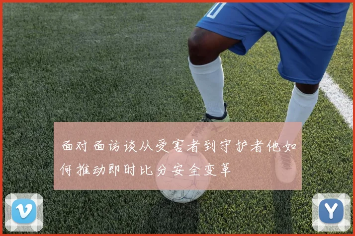 面对面访谈从受害者到守护者他如何推动即时比分安全变革